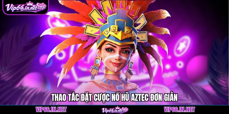 Thao tác đặt cược nổ hũ aztec đơn giản